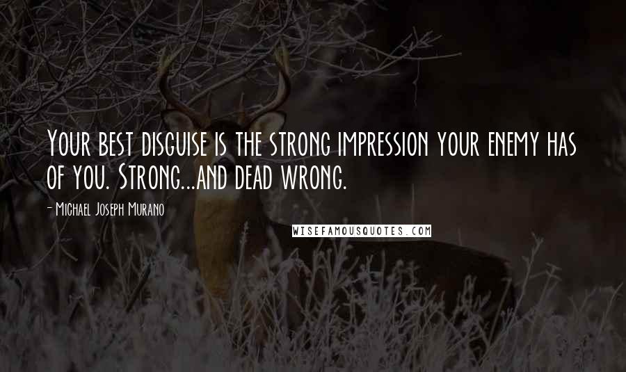 Michael Joseph Murano Quotes: Your best disguise is the strong impression your enemy has of you. Strong...and dead wrong.