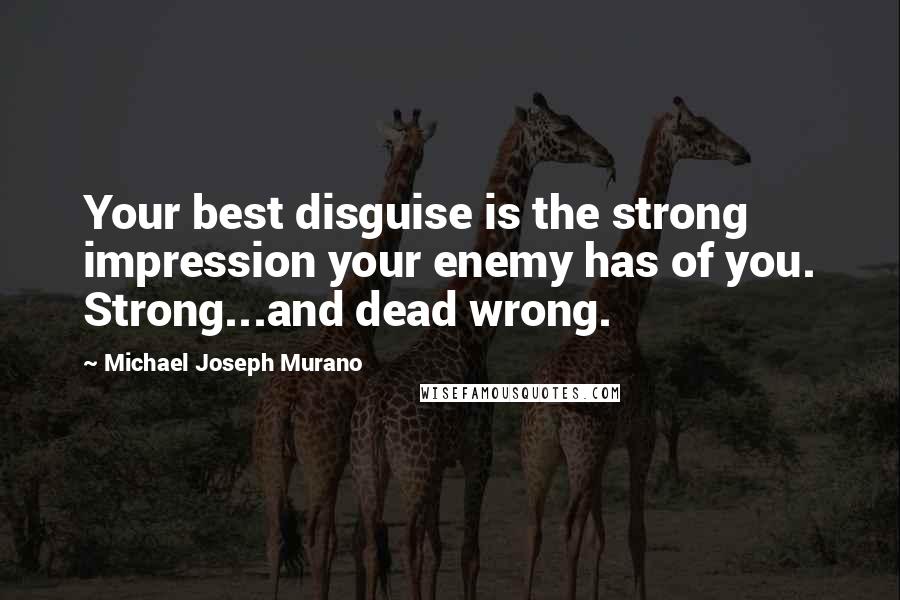 Michael Joseph Murano Quotes: Your best disguise is the strong impression your enemy has of you. Strong...and dead wrong.