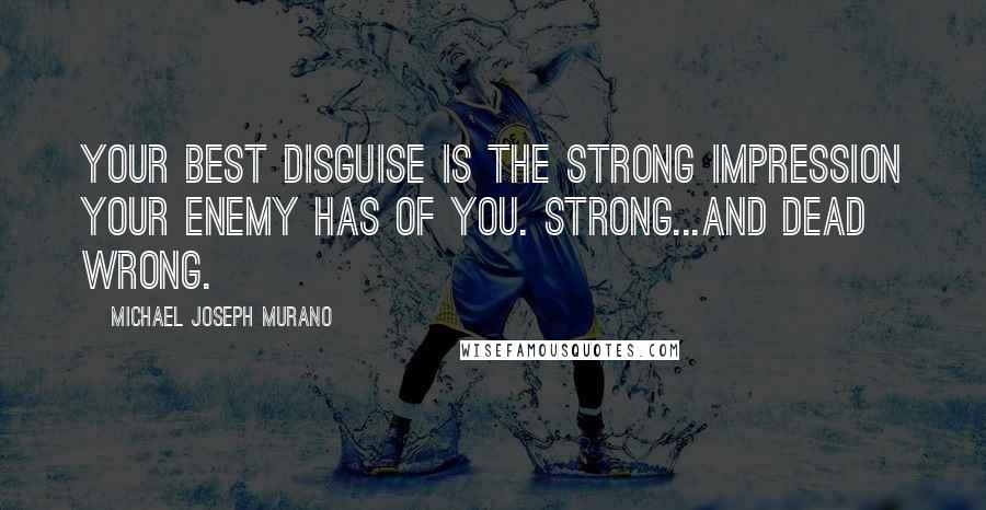 Michael Joseph Murano Quotes: Your best disguise is the strong impression your enemy has of you. Strong...and dead wrong.