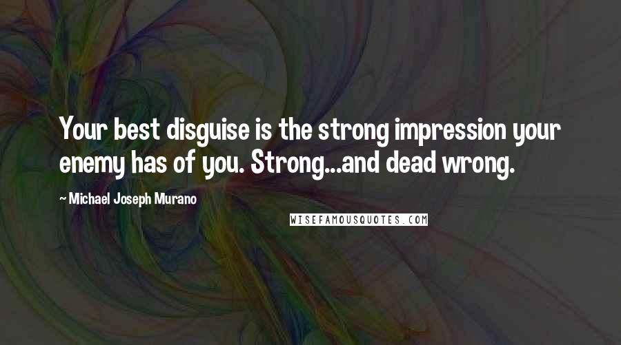 Michael Joseph Murano Quotes: Your best disguise is the strong impression your enemy has of you. Strong...and dead wrong.