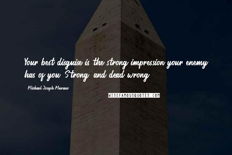 Michael Joseph Murano Quotes: Your best disguise is the strong impression your enemy has of you. Strong...and dead wrong.