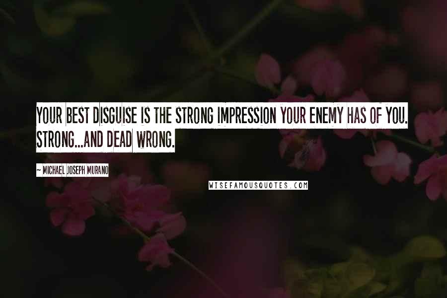 Michael Joseph Murano Quotes: Your best disguise is the strong impression your enemy has of you. Strong...and dead wrong.