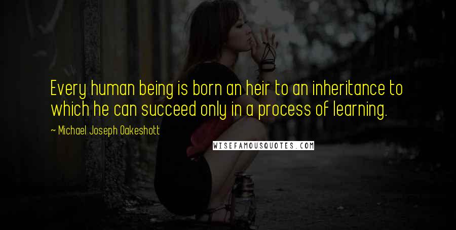 Michael Joseph Oakeshott Quotes: Every human being is born an heir to an inheritance to which he can succeed only in a process of learning.