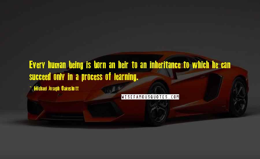 Michael Joseph Oakeshott Quotes: Every human being is born an heir to an inheritance to which he can succeed only in a process of learning.