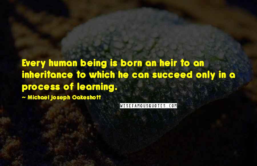 Michael Joseph Oakeshott Quotes: Every human being is born an heir to an inheritance to which he can succeed only in a process of learning.