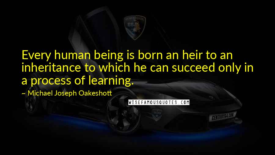 Michael Joseph Oakeshott Quotes: Every human being is born an heir to an inheritance to which he can succeed only in a process of learning.