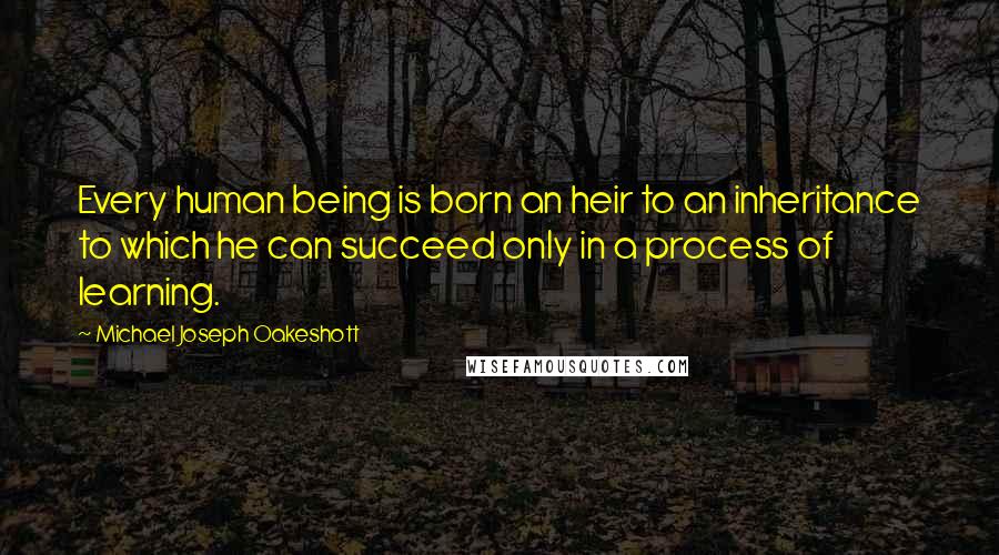 Michael Joseph Oakeshott Quotes: Every human being is born an heir to an inheritance to which he can succeed only in a process of learning.