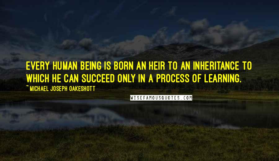 Michael Joseph Oakeshott Quotes: Every human being is born an heir to an inheritance to which he can succeed only in a process of learning.