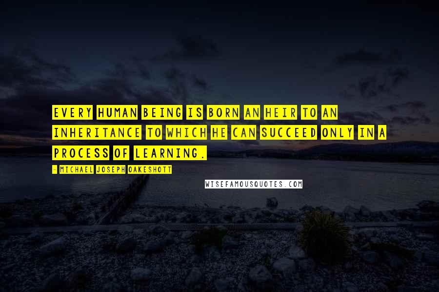 Michael Joseph Oakeshott Quotes: Every human being is born an heir to an inheritance to which he can succeed only in a process of learning.