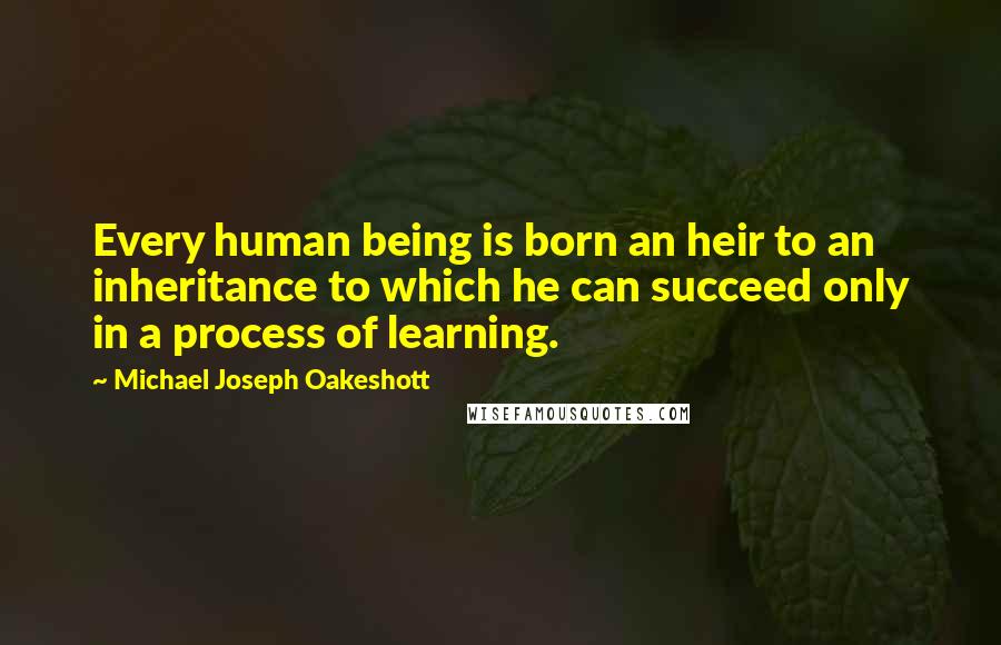 Michael Joseph Oakeshott Quotes: Every human being is born an heir to an inheritance to which he can succeed only in a process of learning.