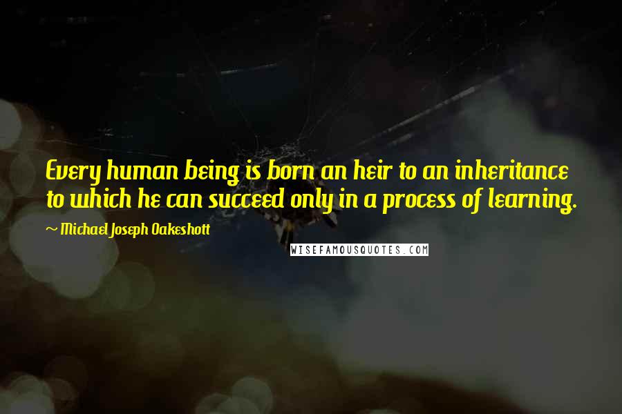 Michael Joseph Oakeshott Quotes: Every human being is born an heir to an inheritance to which he can succeed only in a process of learning.