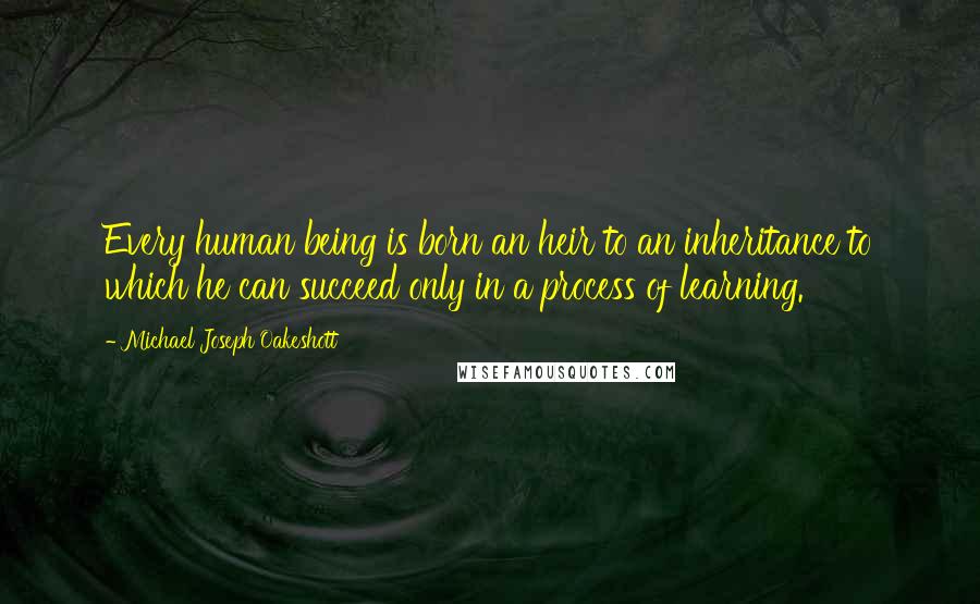 Michael Joseph Oakeshott Quotes: Every human being is born an heir to an inheritance to which he can succeed only in a process of learning.