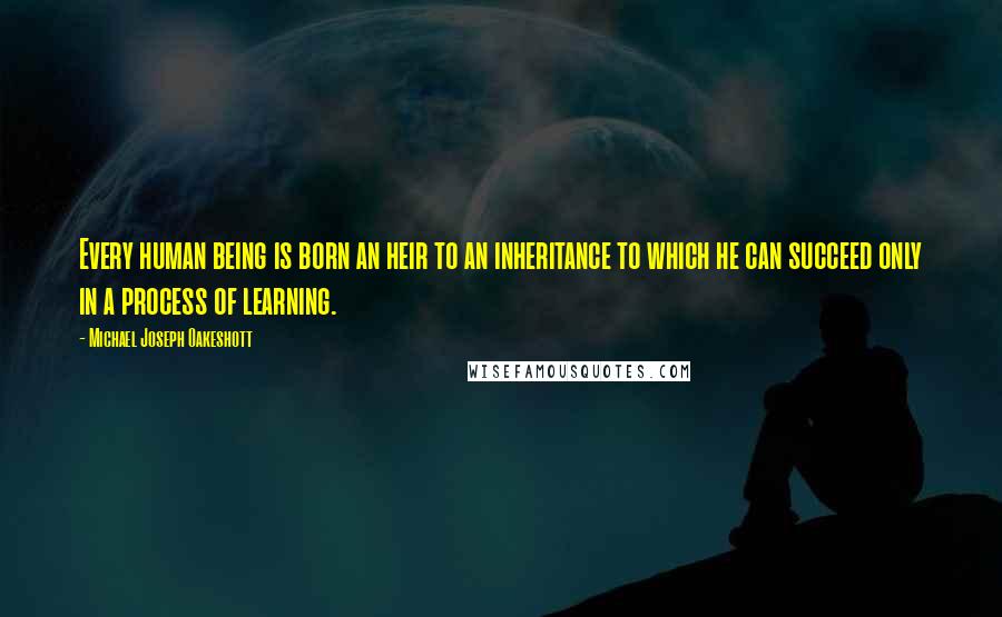 Michael Joseph Oakeshott Quotes: Every human being is born an heir to an inheritance to which he can succeed only in a process of learning.