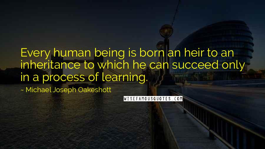 Michael Joseph Oakeshott Quotes: Every human being is born an heir to an inheritance to which he can succeed only in a process of learning.
