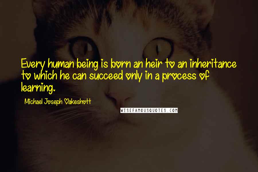 Michael Joseph Oakeshott Quotes: Every human being is born an heir to an inheritance to which he can succeed only in a process of learning.