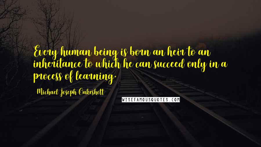 Michael Joseph Oakeshott Quotes: Every human being is born an heir to an inheritance to which he can succeed only in a process of learning.