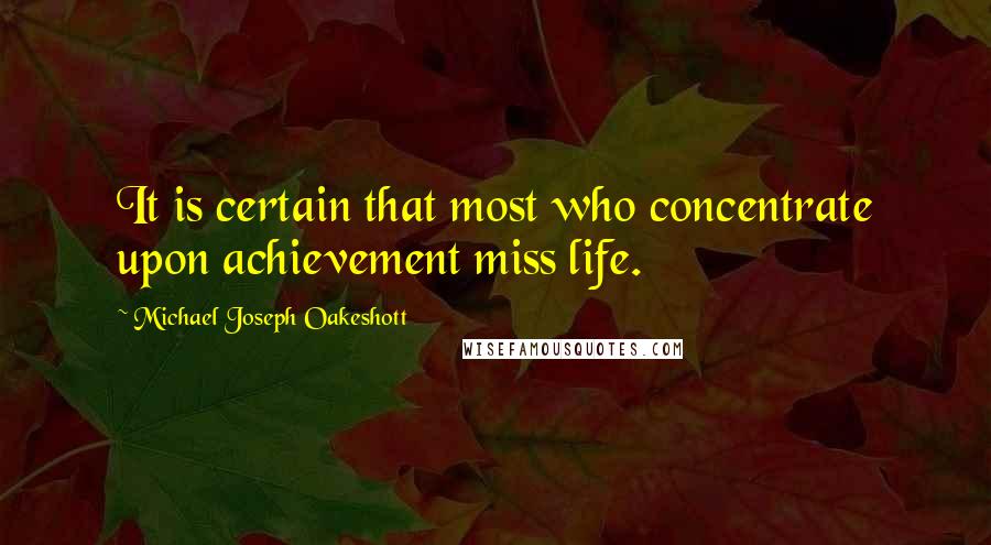 Michael Joseph Oakeshott Quotes: It is certain that most who concentrate upon achievement miss life.