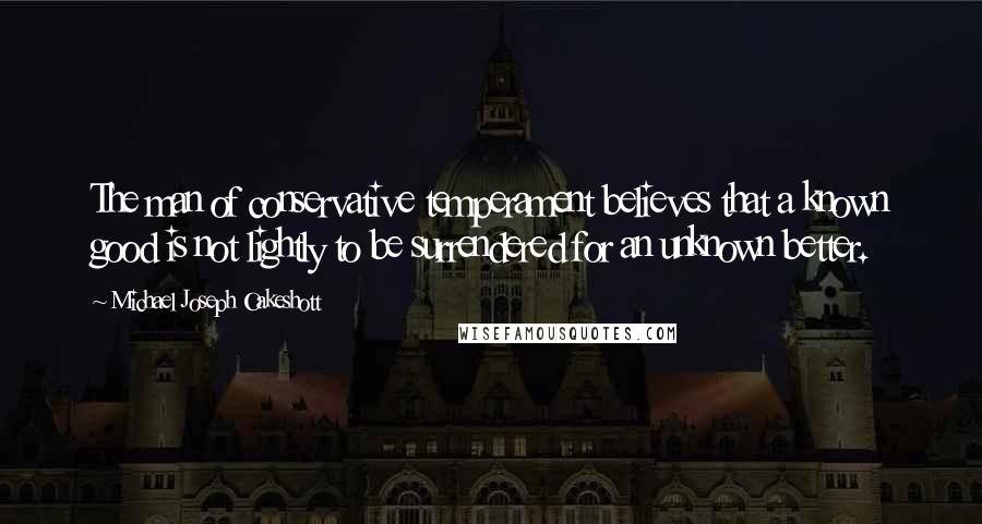 Michael Joseph Oakeshott Quotes: The man of conservative temperament believes that a known good is not lightly to be surrendered for an unknown better.