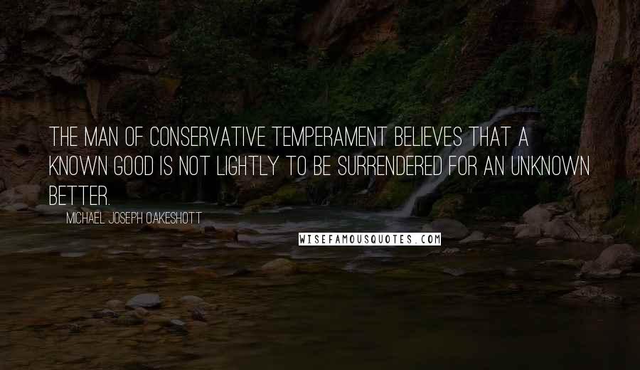 Michael Joseph Oakeshott Quotes: The man of conservative temperament believes that a known good is not lightly to be surrendered for an unknown better.