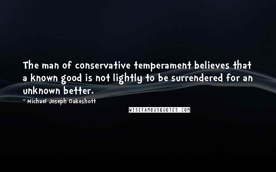 Michael Joseph Oakeshott Quotes: The man of conservative temperament believes that a known good is not lightly to be surrendered for an unknown better.