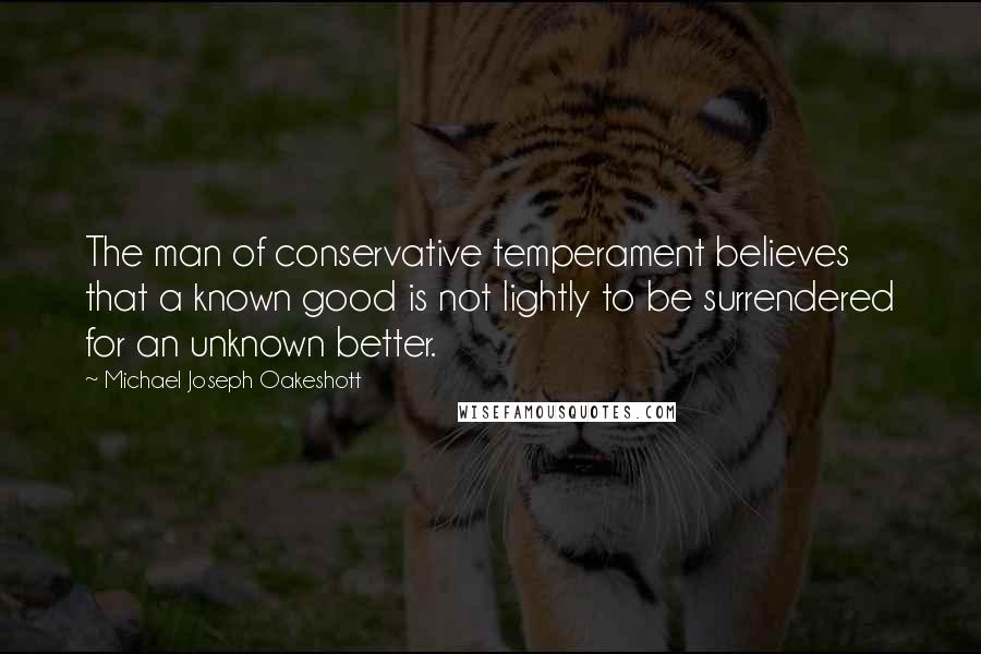 Michael Joseph Oakeshott Quotes: The man of conservative temperament believes that a known good is not lightly to be surrendered for an unknown better.