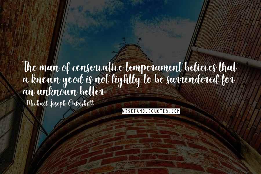 Michael Joseph Oakeshott Quotes: The man of conservative temperament believes that a known good is not lightly to be surrendered for an unknown better.