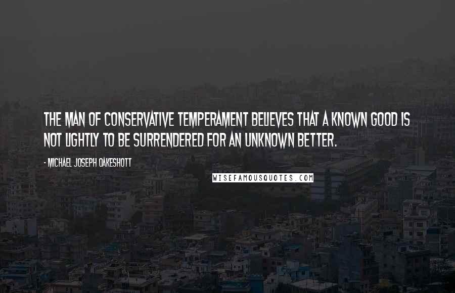 Michael Joseph Oakeshott Quotes: The man of conservative temperament believes that a known good is not lightly to be surrendered for an unknown better.