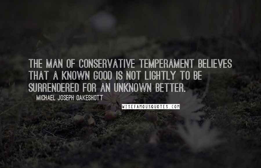 Michael Joseph Oakeshott Quotes: The man of conservative temperament believes that a known good is not lightly to be surrendered for an unknown better.