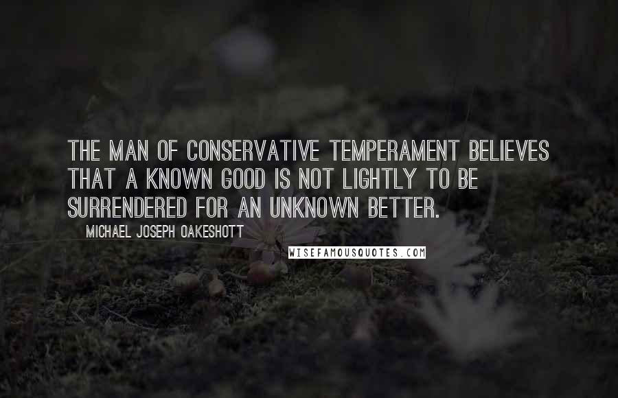 Michael Joseph Oakeshott Quotes: The man of conservative temperament believes that a known good is not lightly to be surrendered for an unknown better.