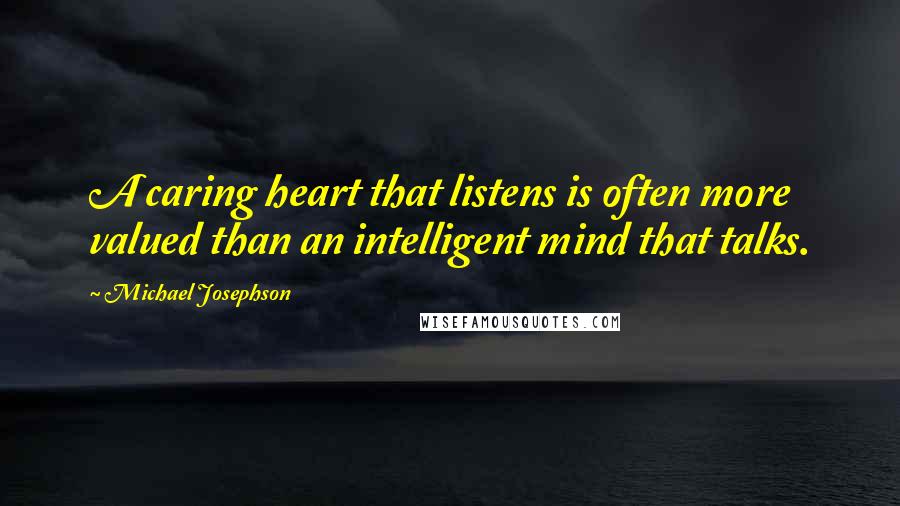 Michael Josephson Quotes: A caring heart that listens is often more valued than an intelligent mind that talks.