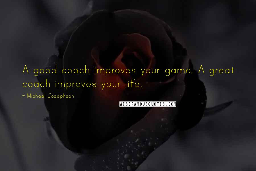 Michael Josephson Quotes: A good coach improves your game. A great coach improves your life.