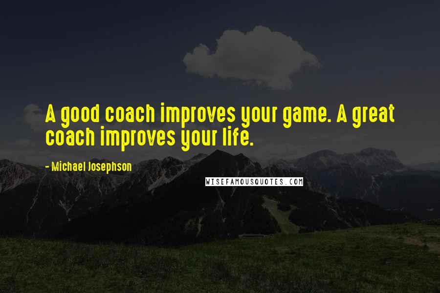 Michael Josephson Quotes: A good coach improves your game. A great coach improves your life.