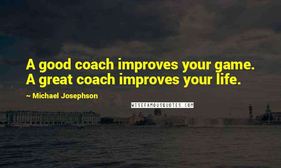 Michael Josephson Quotes: A good coach improves your game. A great coach improves your life.