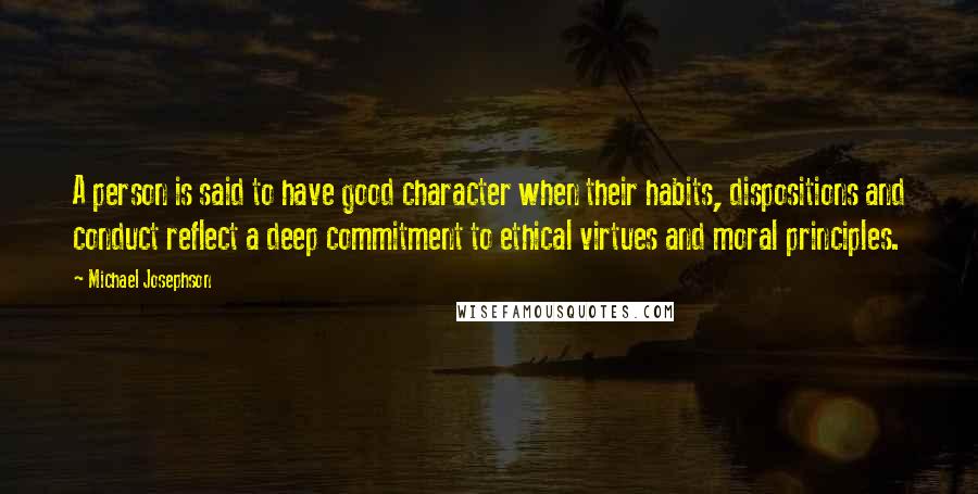 Michael Josephson Quotes: A person is said to have good character when their habits, dispositions and conduct reflect a deep commitment to ethical virtues and moral principles.