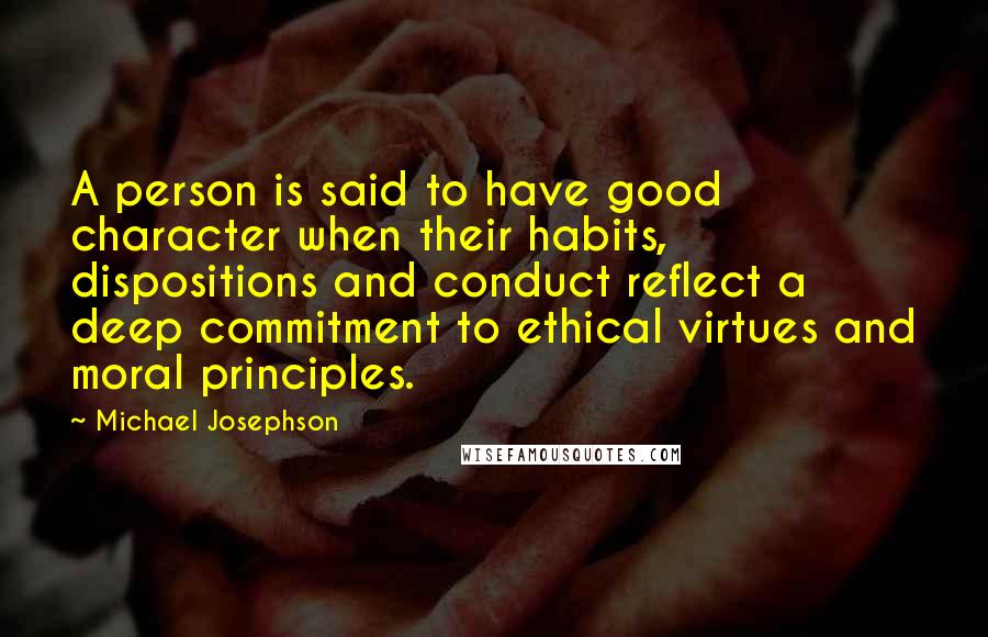 Michael Josephson Quotes: A person is said to have good character when their habits, dispositions and conduct reflect a deep commitment to ethical virtues and moral principles.