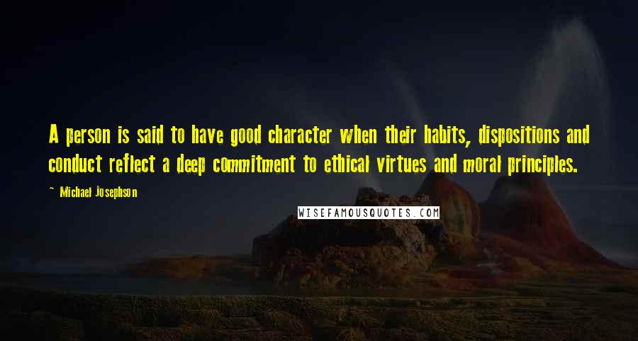 Michael Josephson Quotes: A person is said to have good character when their habits, dispositions and conduct reflect a deep commitment to ethical virtues and moral principles.