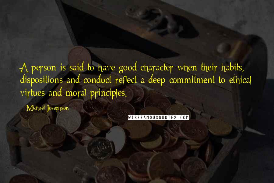 Michael Josephson Quotes: A person is said to have good character when their habits, dispositions and conduct reflect a deep commitment to ethical virtues and moral principles.