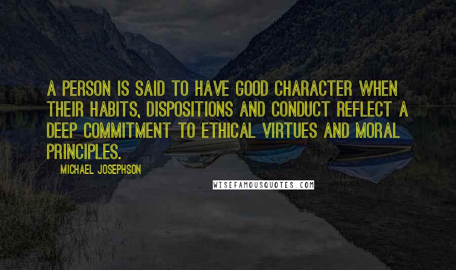 Michael Josephson Quotes: A person is said to have good character when their habits, dispositions and conduct reflect a deep commitment to ethical virtues and moral principles.