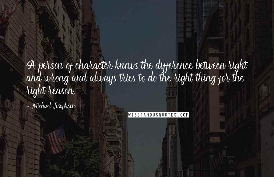 Michael Josephson Quotes: A person of character knows the difference between right and wrong and always tries to do the right thing for the right reason.