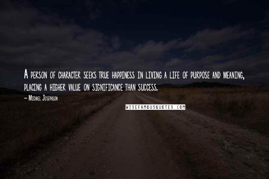 Michael Josephson Quotes: A person of character seeks true happiness in living a life of purpose and meaning, placing a higher value on significance than success.