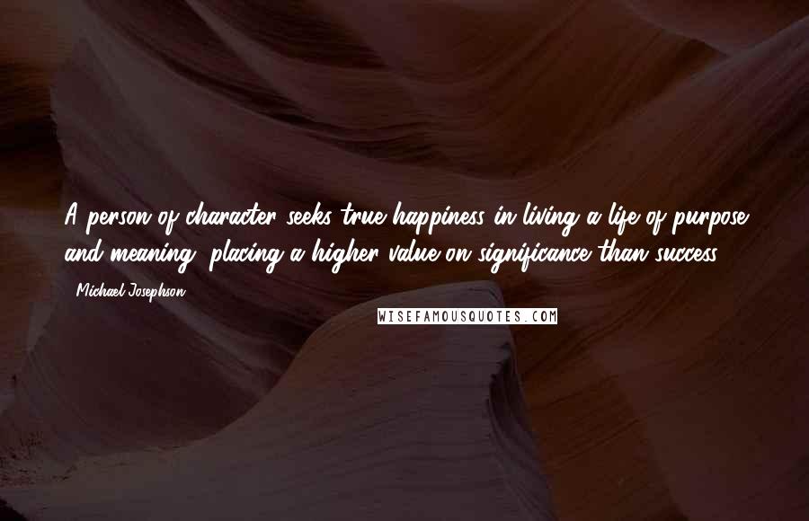 Michael Josephson Quotes: A person of character seeks true happiness in living a life of purpose and meaning, placing a higher value on significance than success.