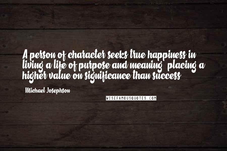 Michael Josephson Quotes: A person of character seeks true happiness in living a life of purpose and meaning, placing a higher value on significance than success.