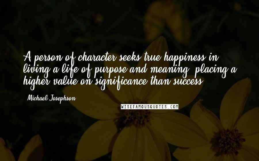 Michael Josephson Quotes: A person of character seeks true happiness in living a life of purpose and meaning, placing a higher value on significance than success.