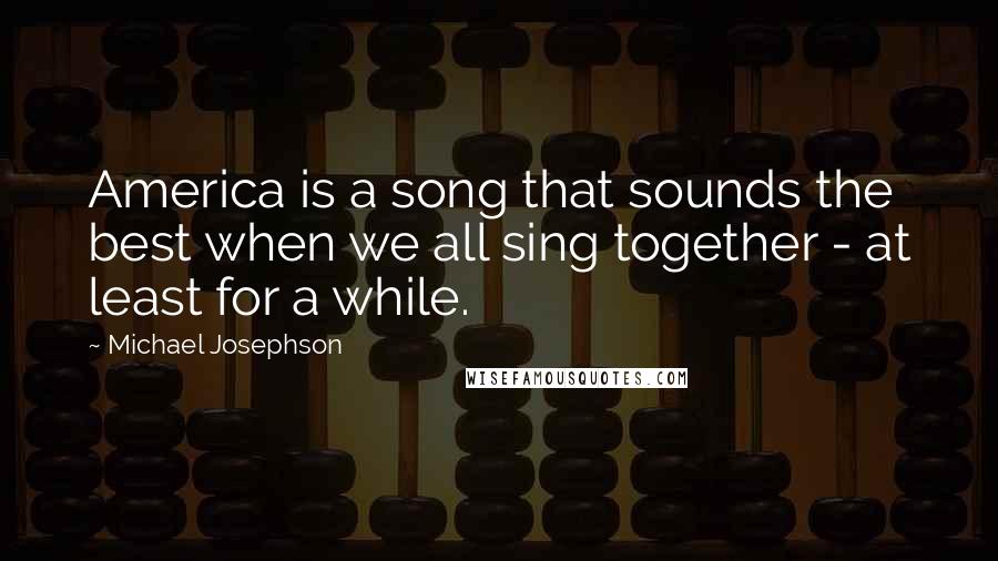 Michael Josephson Quotes: America is a song that sounds the best when we all sing together - at least for a while.