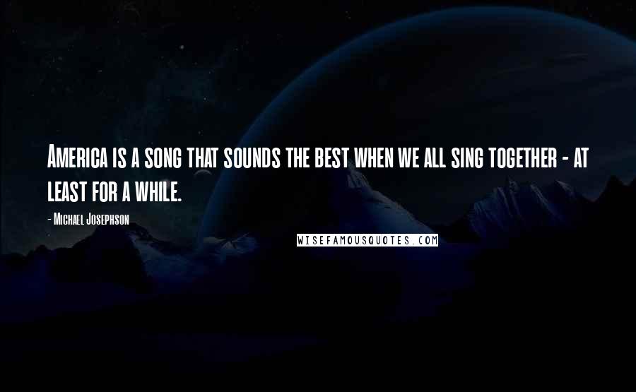 Michael Josephson Quotes: America is a song that sounds the best when we all sing together - at least for a while.