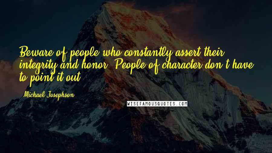 Michael Josephson Quotes: Beware of people who constantly assert their integrity and honor. People of character don't have to point it out.