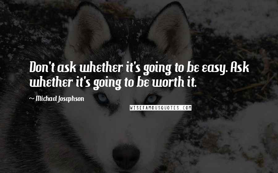 Michael Josephson Quotes: Don't ask whether it's going to be easy. Ask whether it's going to be worth it.