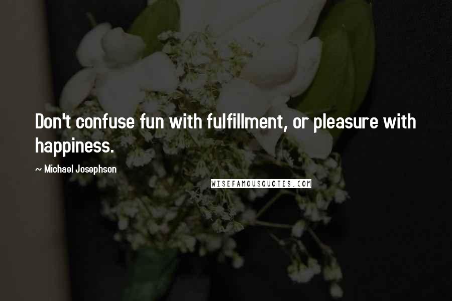 Michael Josephson Quotes: Don't confuse fun with fulfillment, or pleasure with happiness.