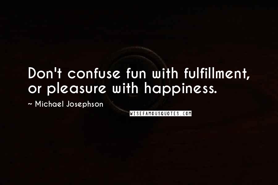 Michael Josephson Quotes: Don't confuse fun with fulfillment, or pleasure with happiness.