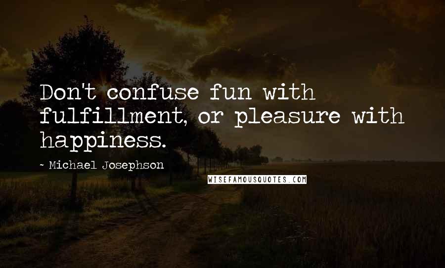 Michael Josephson Quotes: Don't confuse fun with fulfillment, or pleasure with happiness.